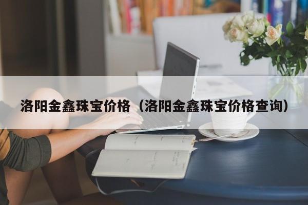 洛阳金鑫珠宝价格（洛阳金鑫珠宝价格查询）