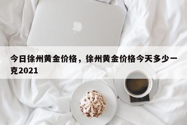 今日徐州黄金价格，徐州黄金价格今天多少一克2021