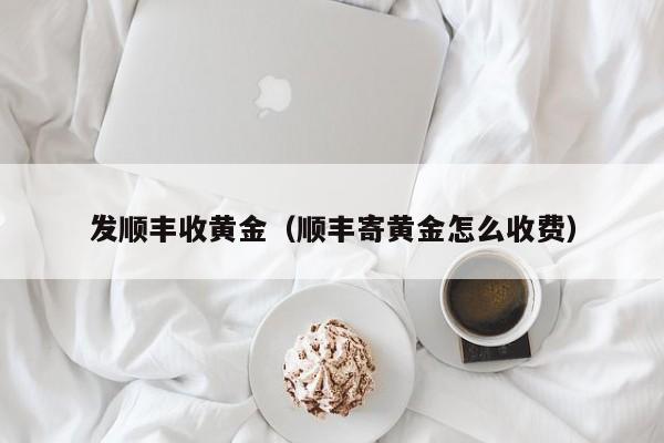 发顺丰收黄金（顺丰寄黄金怎么收费）