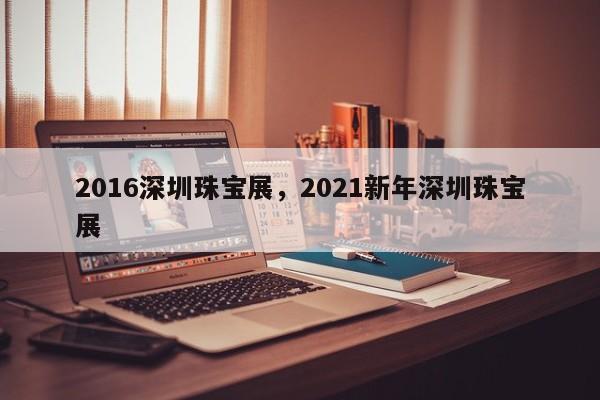 2016深圳珠宝展，2021新年深圳珠宝展