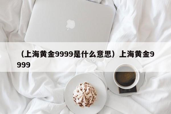 （上海黄金9999是什么意思）上海黄金9999