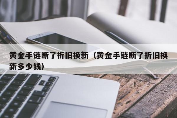 黄金手链断了折旧换新（黄金手链断了折旧换新多少钱）