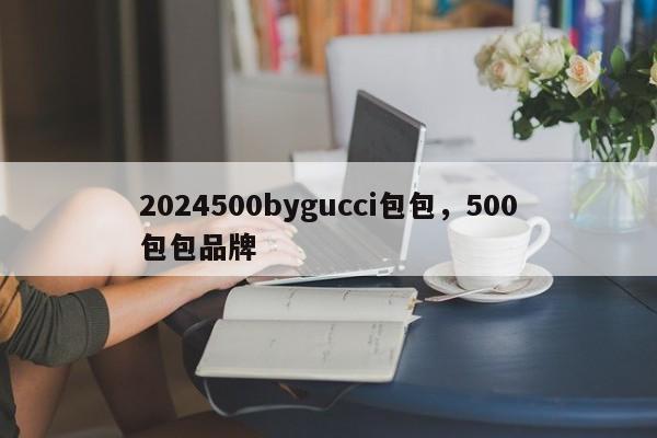 2024500bygucci包包，500包包品牌