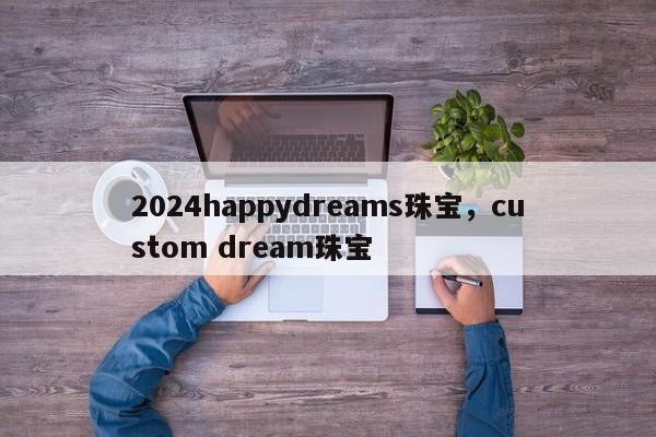 2024happydreams珠宝，custom dream珠宝