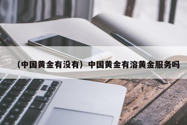 （中国黄金有没有）中国黄金有溶黄金服务吗