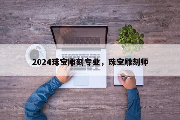 2024珠宝雕刻专业，珠宝雕刻师