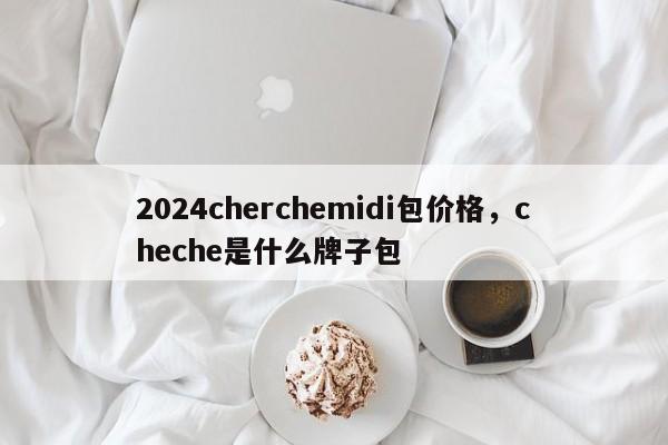 2024cherchemidi包价格，cheche是什么牌子包