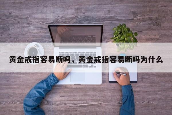 黄金戒指容易断吗，黄金戒指容易断吗为什么