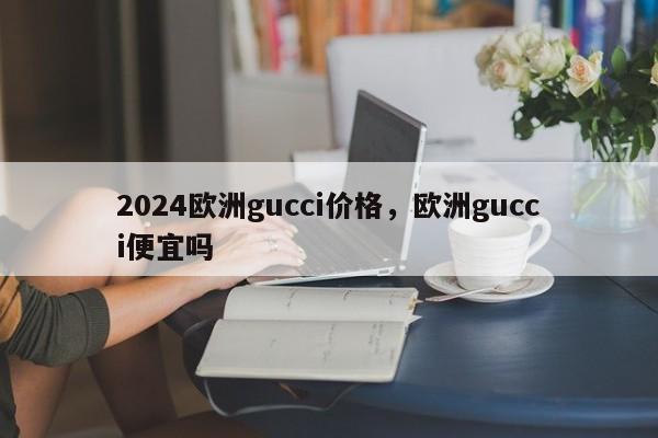 2024欧洲gucci价格，欧洲gucci便宜吗