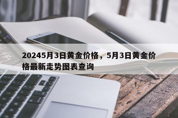 20245月3日黄金价格，5月3日黄金价格最新走势图表查询