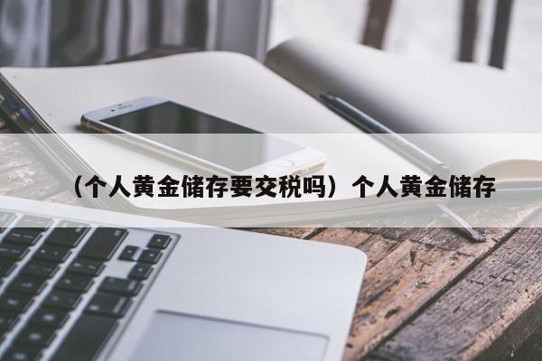 （个人黄金储存要交税吗）个人黄金储存