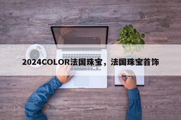 2024COLOR法国珠宝，法国珠宝首饰