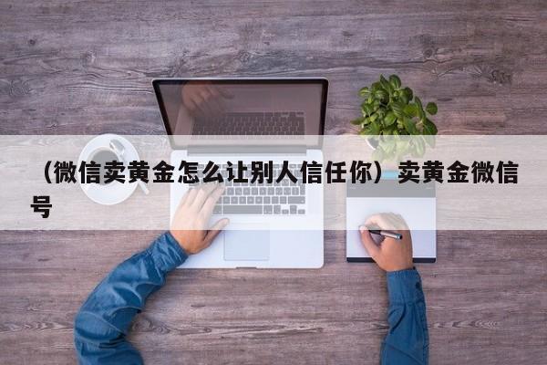 （微信卖黄金怎么让别人信任你）卖黄金微信号