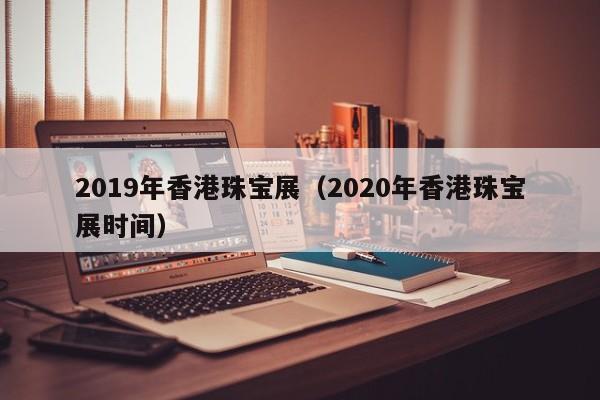 2019年香港珠宝展（2020年香港珠宝展时间）