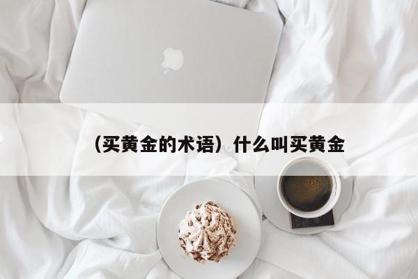 （买黄金的术语）什么叫买黄金