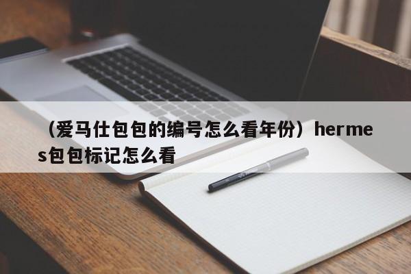 （爱马仕包包的编号怎么看年份）hermes包包标记怎么看