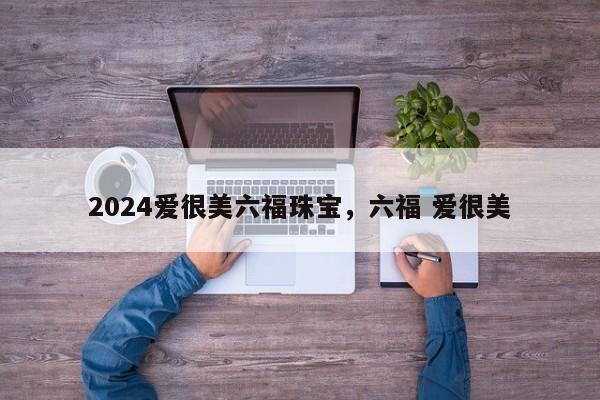 2024爱很美六福珠宝，六福 爱很美