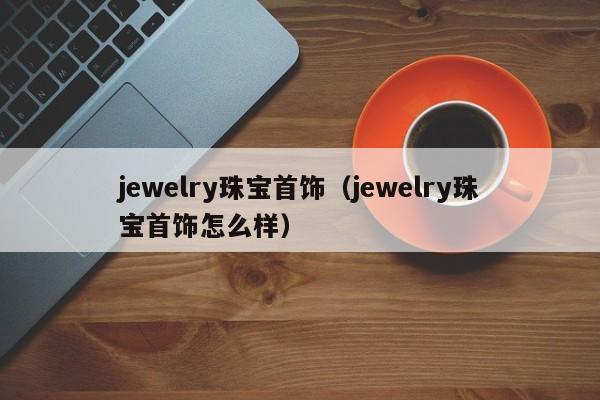 jewelry珠宝首饰（jewelry珠宝首饰怎么样）