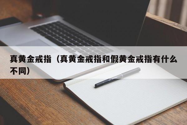 真黄金戒指（真黄金戒指和假黄金戒指有什么不同）