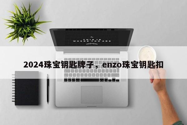 2024珠宝钥匙牌子，enzo珠宝钥匙扣