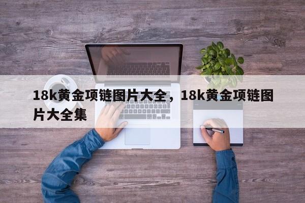 18k黄金项链图片大全，18k黄金项链图片大全集