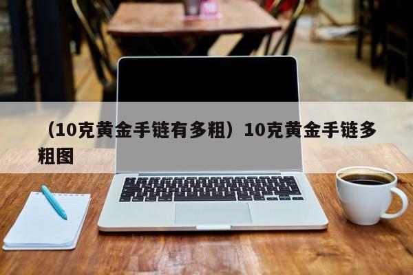 （10克黄金手链有多粗）10克黄金手链多粗图