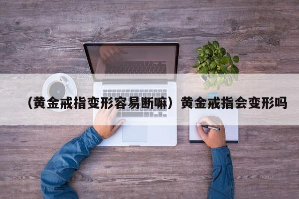 （黄金戒指变形容易断嘛）黄金戒指会变形吗