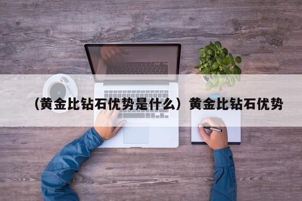 （黄金比钻石优势是什么）黄金比钻石优势