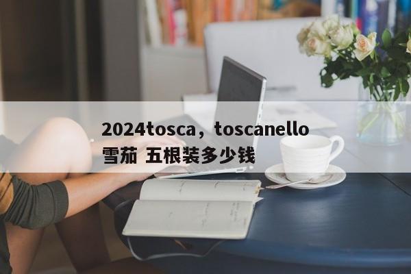 2024tosca，toscanello雪茄 五根装多少钱