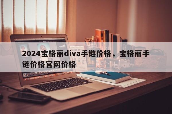 2024宝格丽diva手链价格，宝格丽手链价格官网价格