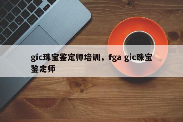 gic珠宝鉴定师培训，fga gic珠宝鉴定师