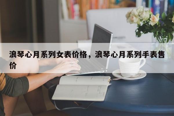 浪琴心月系列女表价格，浪琴心月系列手表售价