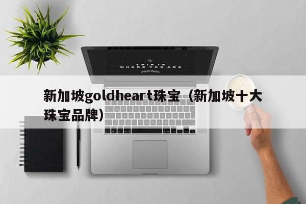 新加坡goldheart珠宝（新加坡十大珠宝品牌）