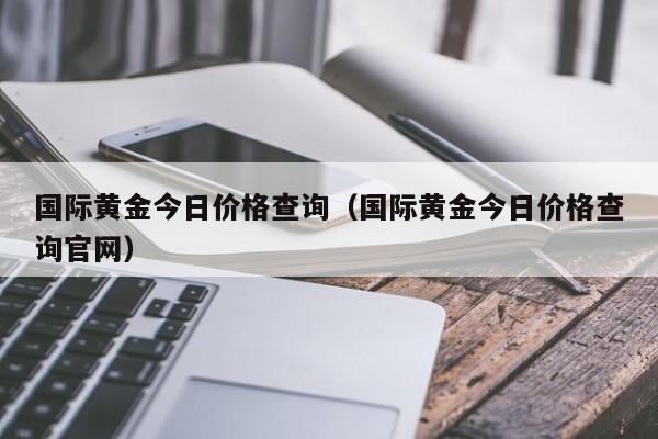 国际黄金今日价格查询（国际黄金今日价格查询官网）