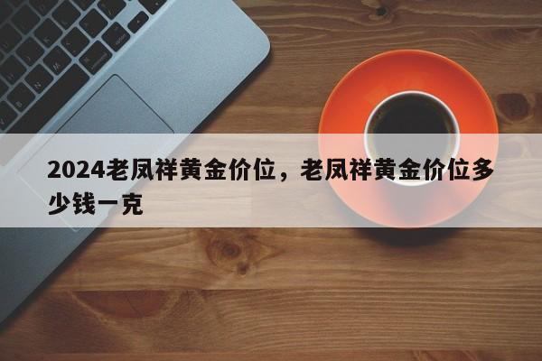 2024老凤祥黄金价位，老凤祥黄金价位多少钱一克