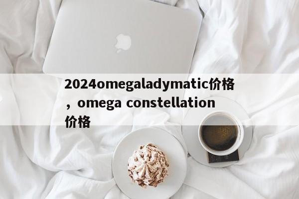 2024omegaladymatic价格，omega constellation价格