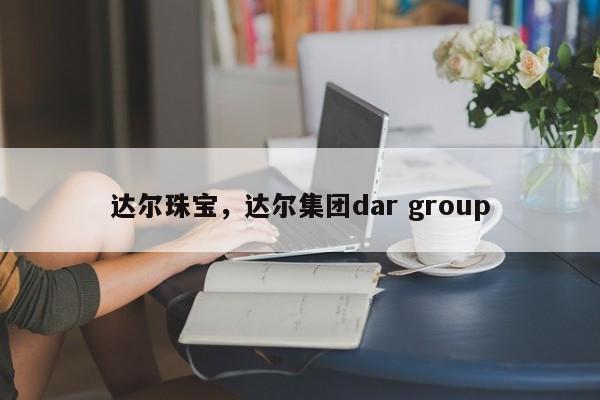 达尔珠宝，达尔集团dar group