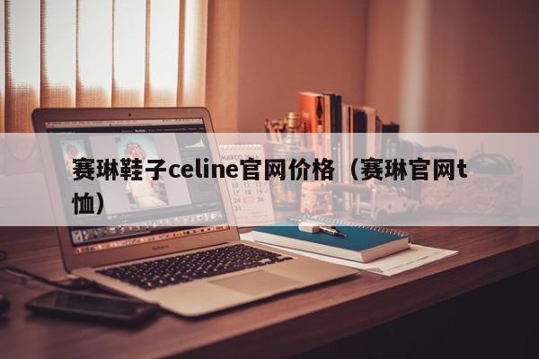 赛琳鞋子celine官网价格（赛琳官网t恤）