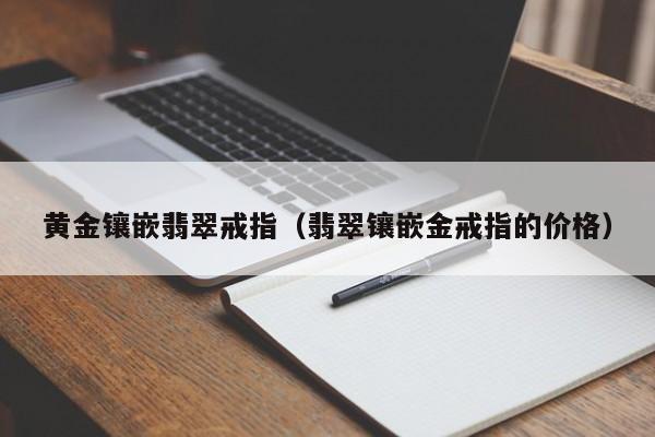 黄金镶嵌翡翠戒指（翡翠镶嵌金戒指的价格）