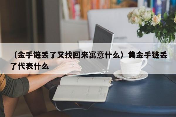 （金手链丢了又找回来寓意什么）黄金手链丢了代表什么