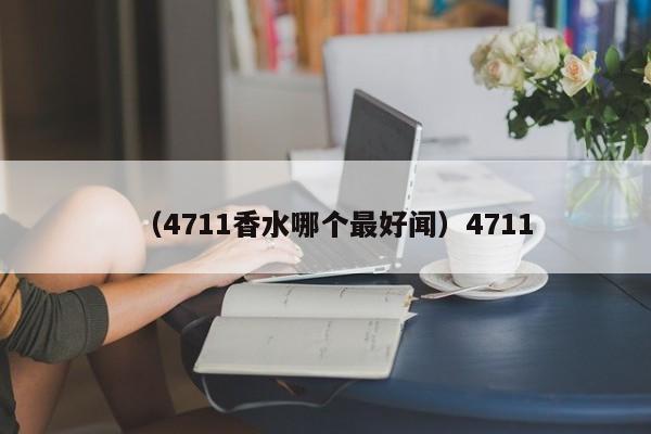 （4711香水哪个最好闻）4711