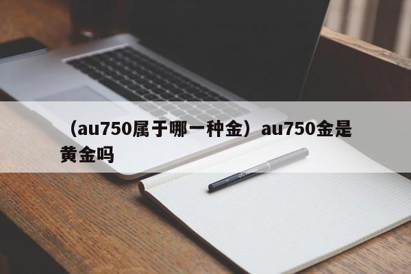 （au750属于哪一种金）au750金是黄金吗