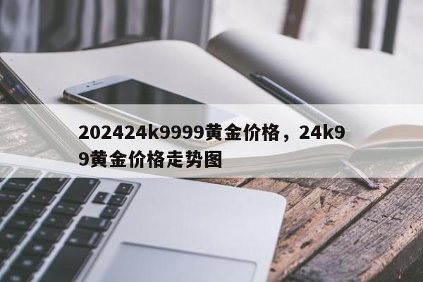 202424k9999黄金价格，24k99黄金价格走势图