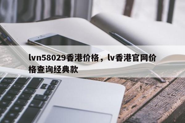 lvn58029香港价格，lv香港官网价格查询经典款