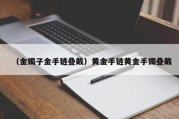 （金镯子金手链叠戴）黄金手链黄金手镯叠戴