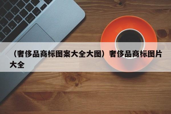 （奢侈品商标图案大全大图）奢侈品商标图片大全