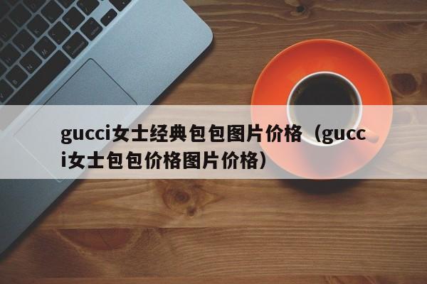 gucci女士经典包包图片价格（gucci女士包包价格图片价格）