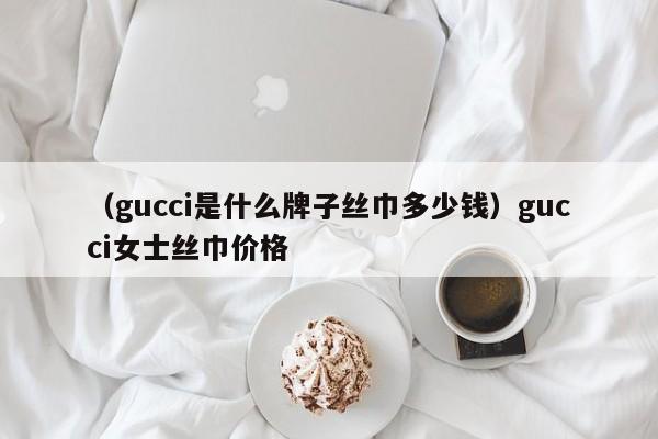 （gucci是什么牌子丝巾多少钱）gucci女士丝巾价格