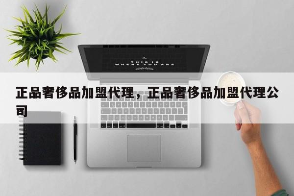 正品奢侈品加盟代理，正品奢侈品加盟代理公司