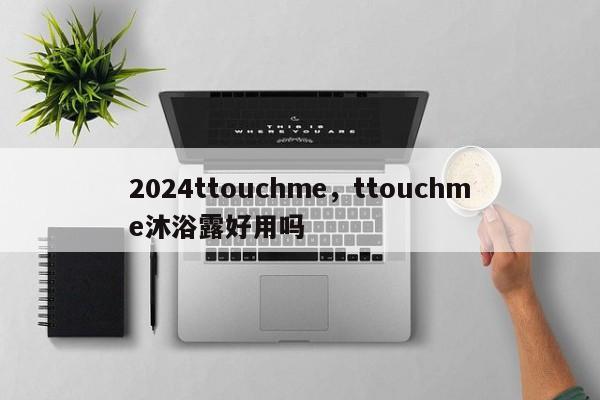 2024ttouchme，ttouchme沐浴露好用吗